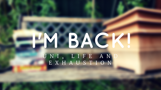 I’m Back! Uni, Life and Exhaustion